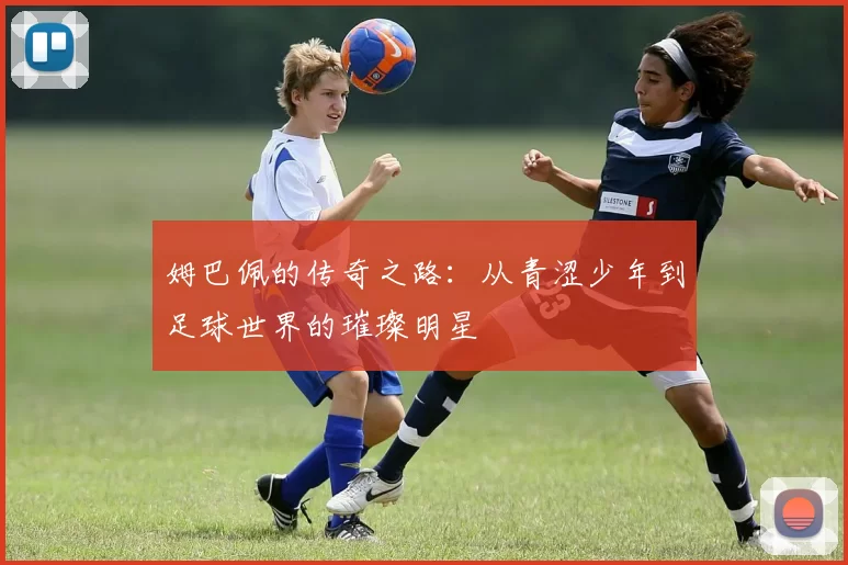 姆巴佩的传奇之路：从青涩少年到足球世界的璀璨明星