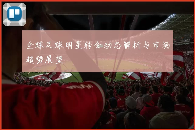 全球足球明星转会动态解析与市场趋势展望