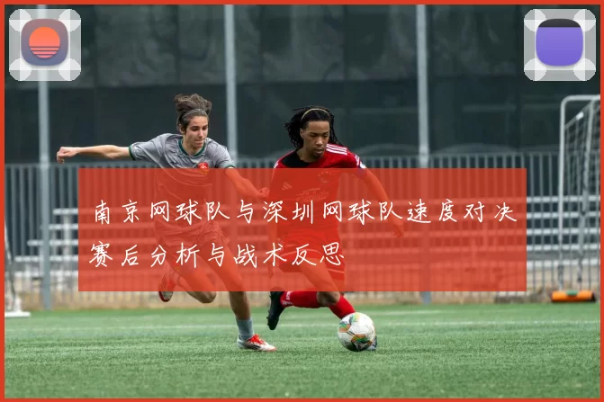 南京网球队与深圳网球队速度对决赛后分析与战术反思