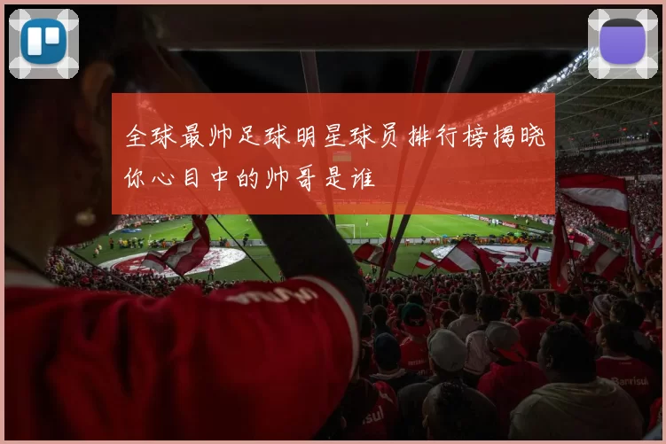 全球最帅足球明星球员排行榜揭晓你心目中的帅哥是谁