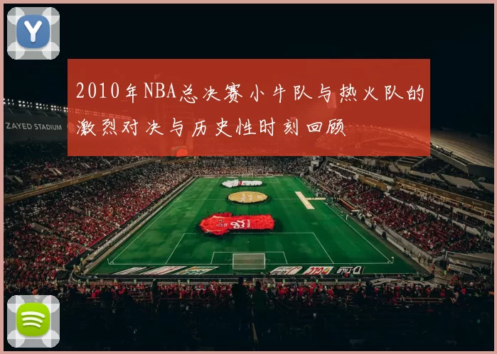 2010年NBA总决赛小牛队与热火队的激烈对决与历史性时刻回顾