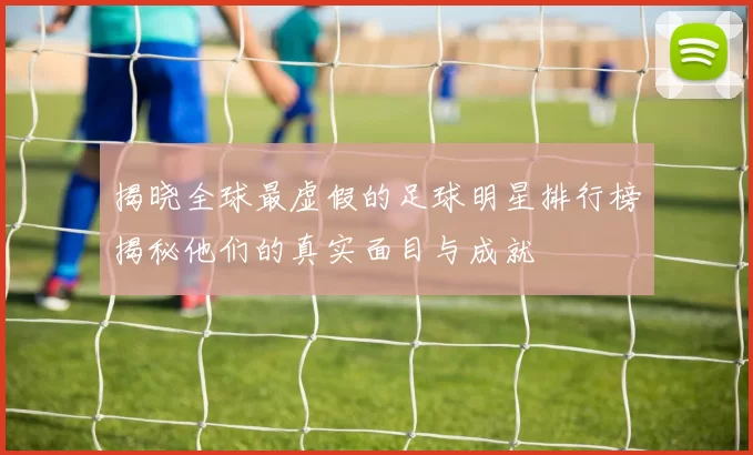 揭晓全球最虚假的足球明星排行榜揭秘他们的真实面目与成就
