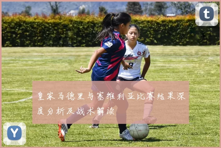 皇家马德里与塞维利亚比赛结果深度分析及战术解读