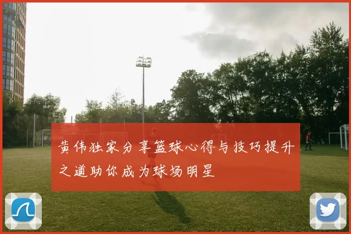 黄伟独家分享篮球心得与技巧提升之道助你成为球场明星