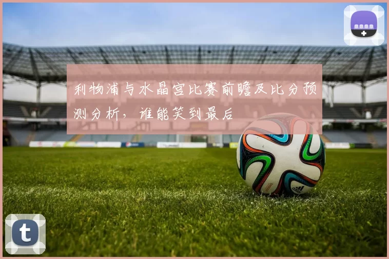 利物浦与水晶宫比赛前瞻及比分预测分析，谁能笑到最后