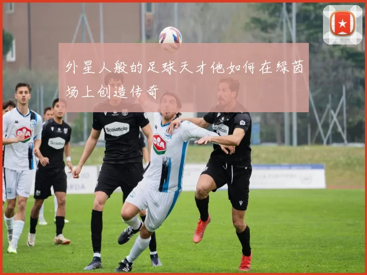 外星人般的足球天才他如何在绿茵场上创造传奇