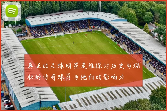 真正的足球明星是谁探讨历史与现状的传奇球员与他们的影响力