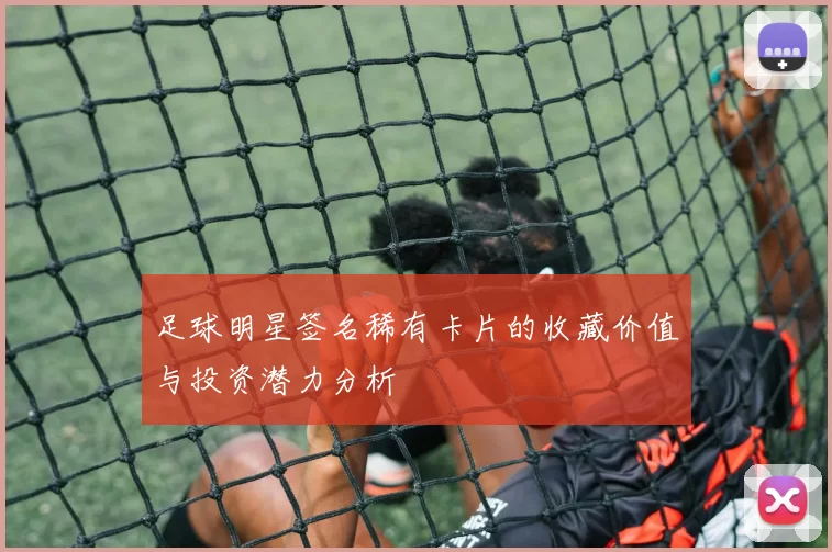 足球明星签名稀有卡片的收藏价值与投资潜力分析
