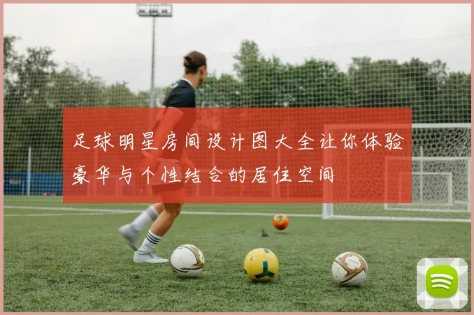 足球明星房间设计图大全让你体验豪华与个性结合的居住空间