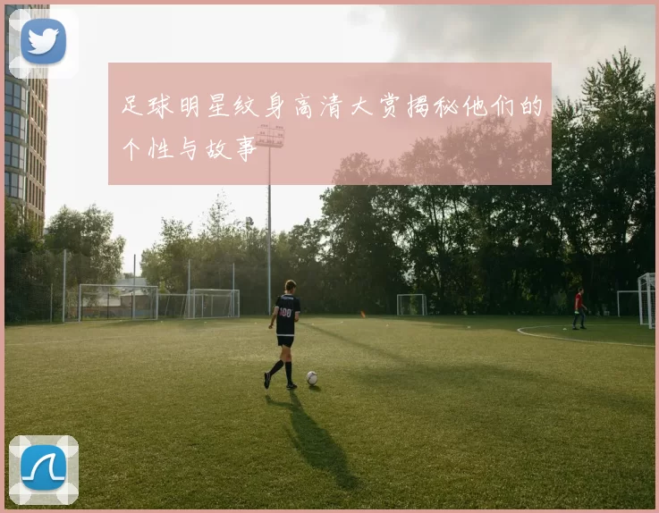 足球明星纹身高清大赏揭秘他们的个性与故事