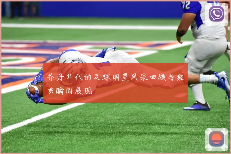 乔丹年代的足球明星风采回顾与经典瞬间展现