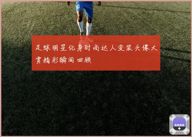 足球明星化身时尚达人变装头像大赏精彩瞬间回顾