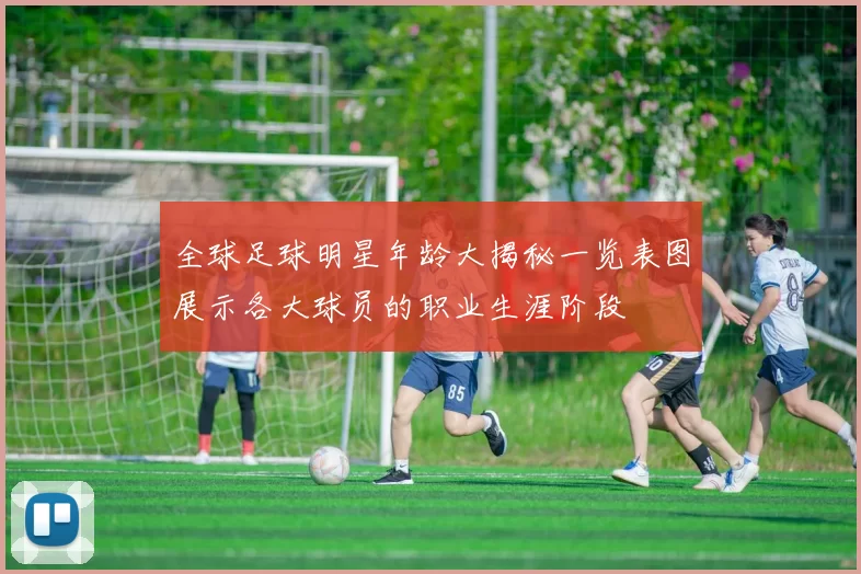 全球足球明星年龄大揭秘一览表图展示各大球员的职业生涯阶段