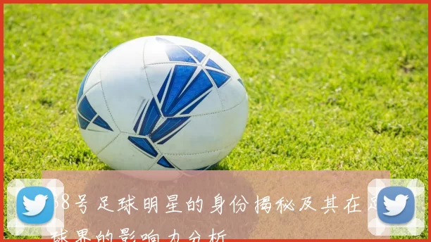 38号足球明星的身份揭秘及其在足球界的影响力分析