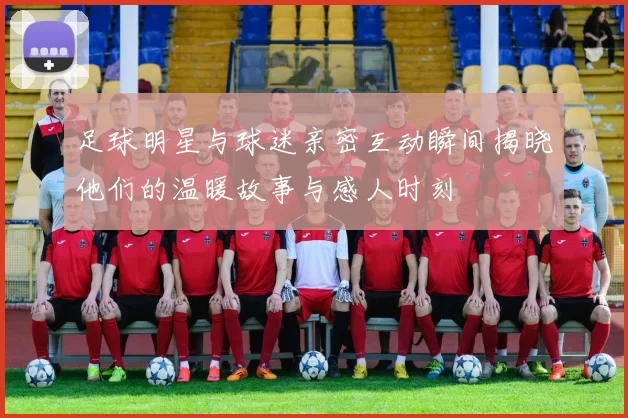 足球明星与球迷亲密互动瞬间揭晓他们的温暖故事与感人时刻