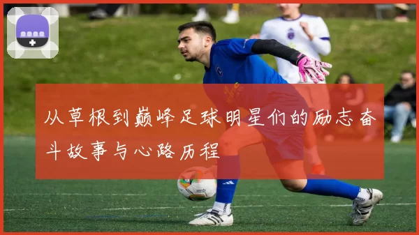 从草根到巅峰足球明星们的励志奋斗故事与心路历程