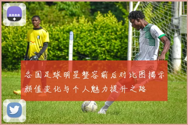 各国足球明星整容前后对比图揭示颜值变化与个人魅力提升之路
