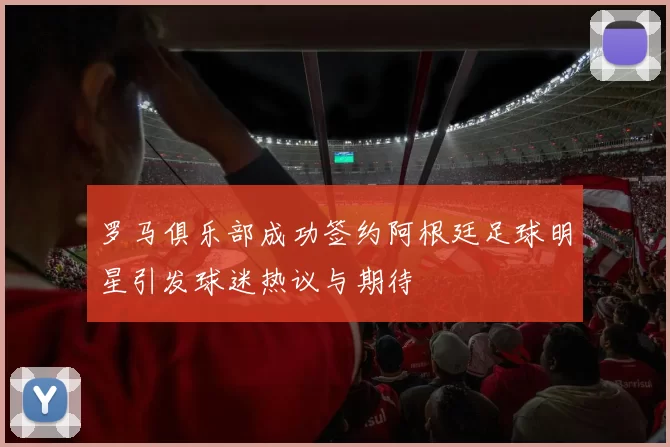 罗马俱乐部成功签约阿根廷足球明星引发球迷热议与期待