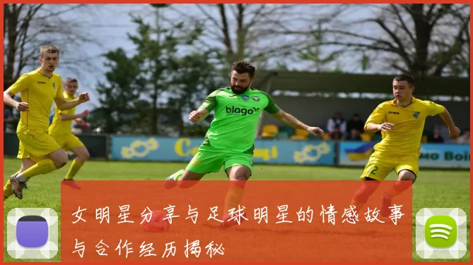 女明星分享与足球明星的情感故事与合作经历揭秘