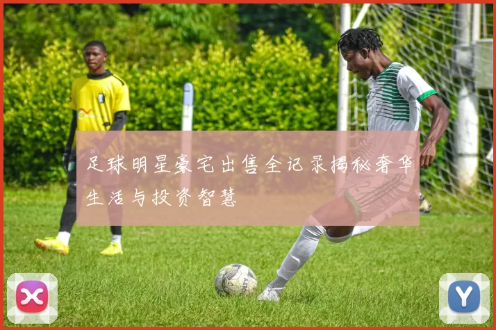 足球明星豪宅出售全记录揭秘奢华生活与投资智慧