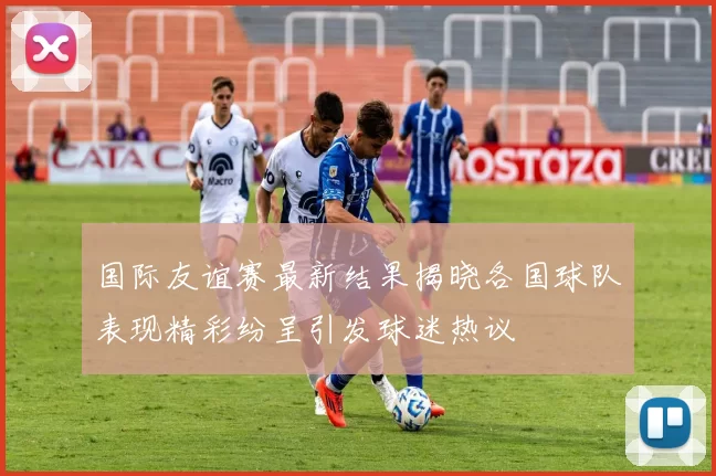国际友谊赛最新结果揭晓各国球队表现精彩纷呈引发球迷热议