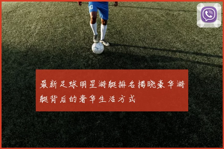 最新足球明星游艇排名揭晓豪华游艇背后的奢华生活方式