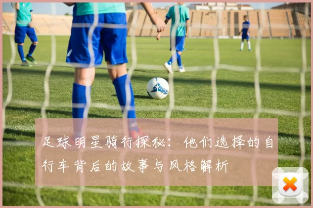 足球明星骑行探秘：他们选择的自行车背后的故事与风格解析