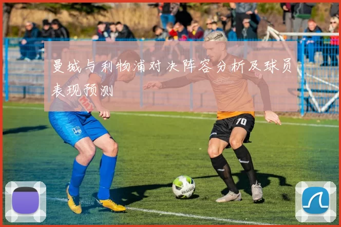 曼城与利物浦对决阵容分析及球员表现预测