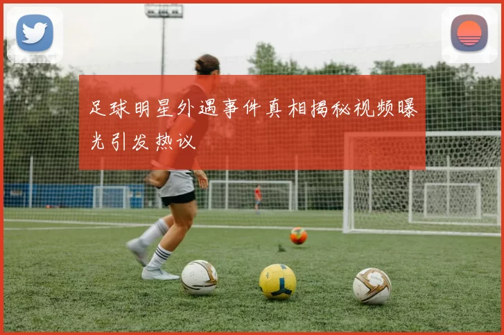 足球明星外遇事件真相揭秘视频曝光引发热议