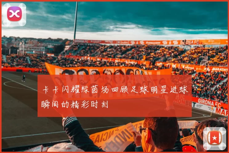 卡卡闪耀绿茵场回顾足球明星进球瞬间的精彩时刻