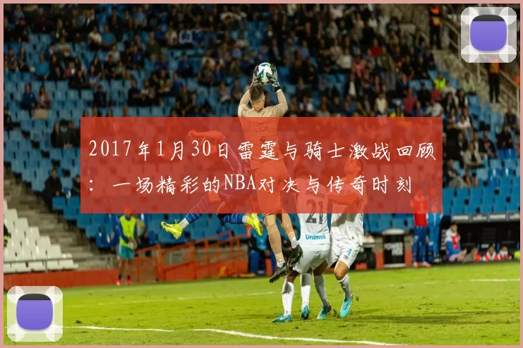 2017年1月30日雷霆与骑士激战回顾：一场精彩的NBA对决与传奇时刻